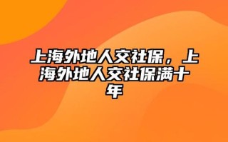 外地人在上海交社保 - 外地人在上海交社保可以享受上海待遇吗